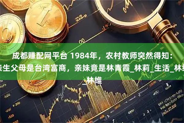成都赚配网平台 1984年，农村教师突然得知：亲生父母是台湾富商，亲妹竟是林青霞_林莉_生活_林维