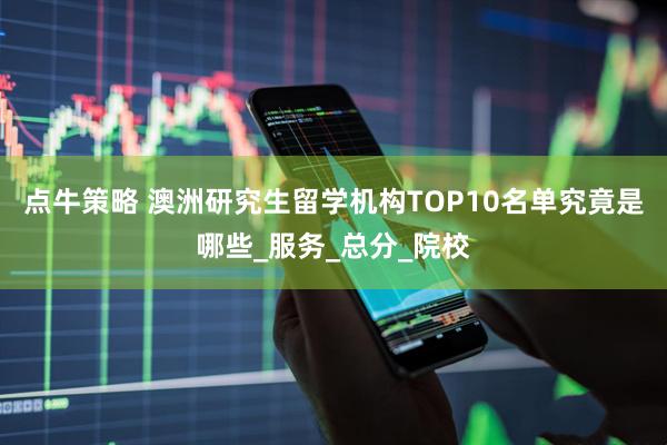 点牛策略 澳洲研究生留学机构TOP10名单究竟是哪些_服务_总分_院校
