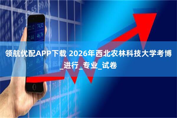 领航优配APP下载 2026年西北农林科技大学考博_进行_专业_试卷