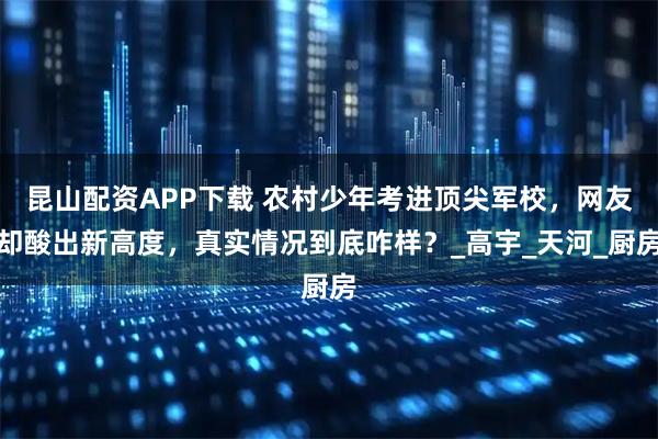 昆山配资APP下载 农村少年考进顶尖军校，网友却酸出新高度，真实情况到底咋样？_高宇_天河_厨房
