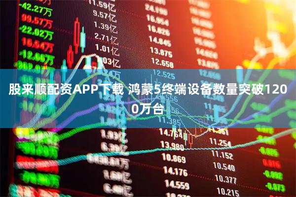 股来顺配资APP下载 鸿蒙5终端设备数量突破1200万台