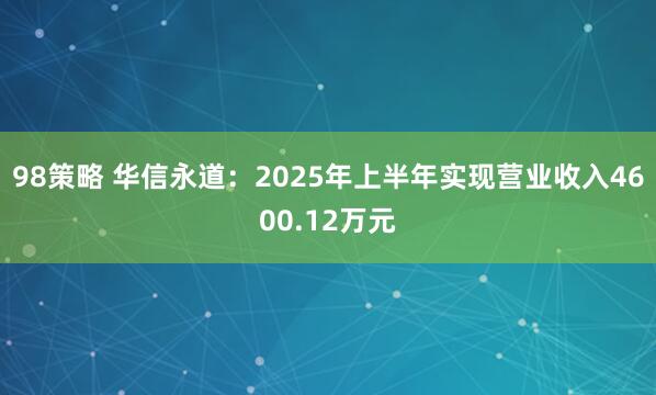 98策略 华信永道：2025年上半年实现营业收入4600.12万元