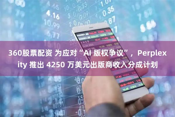 360股票配资 为应对“AI 版权争议”，Perplexity 推出 4250 万美元出版商收入分成计划