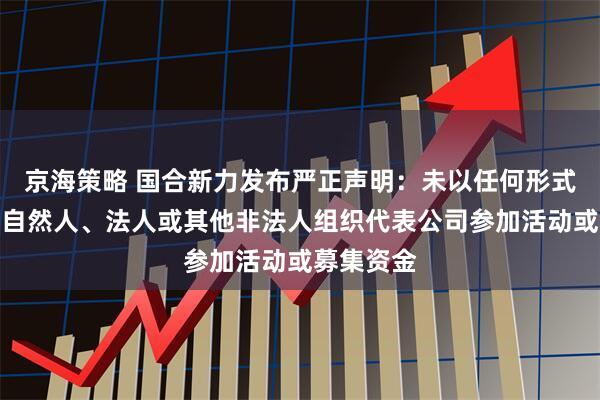 京海策略 国合新力发布严正声明：未以任何形式授权任何自然人、法人或其他非法人组织代表公司参加活动或募集资金