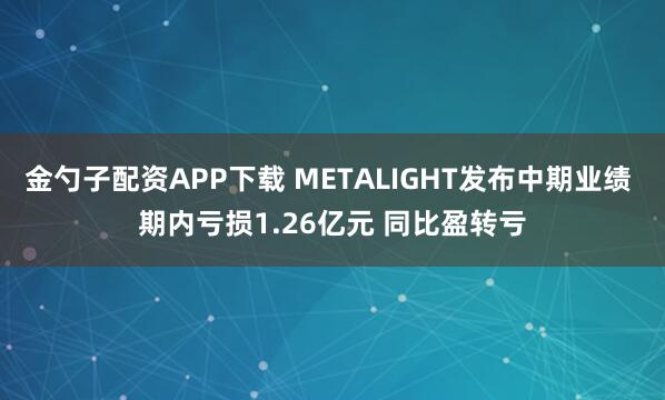 金勺子配资APP下载 METALIGHT发布中期业绩 期内亏损1.26亿元 同比盈转亏