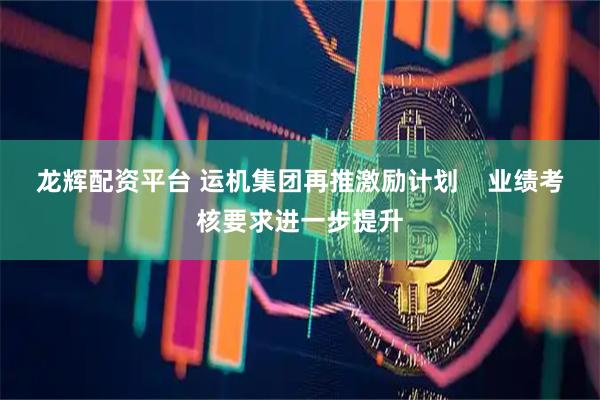 龙辉配资平台 运机集团再推激励计划    业绩考核要求进一步提升