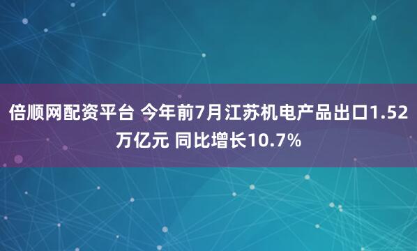 倍顺网配资平台 今年前7月江苏机电产品出口1.52万亿元 同比增长10.7%
