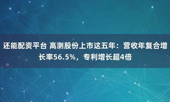 还能配资平台 高测股份上市这五年：营收年复合增长率56.5%，专利增长超4倍