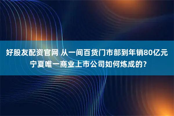 好股友配资官网 从一间百货门市部到年销80亿元 宁夏唯一商业上市公司如何炼成的？