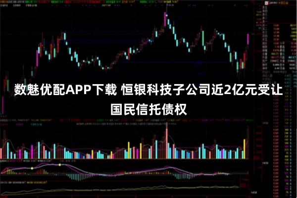 数魅优配APP下载 恒银科技子公司近2亿元受让国民信托债权