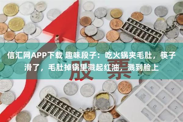 信汇网APP下载 趣味段子：吃火锅夹毛肚，筷子滑了，毛肚掉锅里溅起红油，溅到脸上