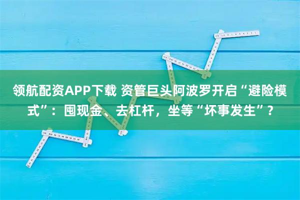 领航配资APP下载 资管巨头阿波罗开启“避险模式”：囤现金、去杠杆，坐等“坏事发生”？