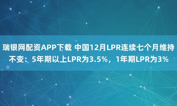瑞银网配资APP下载 中国12月LPR连续七个月维持不变：5年期以上LPR为3.5%，1年期LPR为3%
