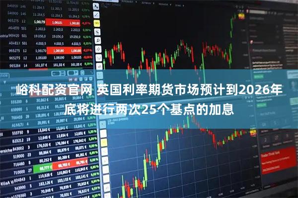 峪科配资官网 英国利率期货市场预计到2026年底将进行两次25个基点的加息