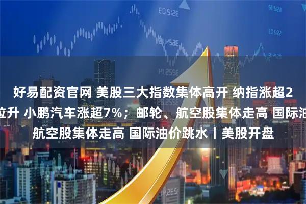 好易配资官网 美股三大指数集体高开 纳指涨超2%；中国金龙指数拉升 小鹏汽车涨超7%；邮轮、航空股集体走高 国际油价跳水丨美股开盘
